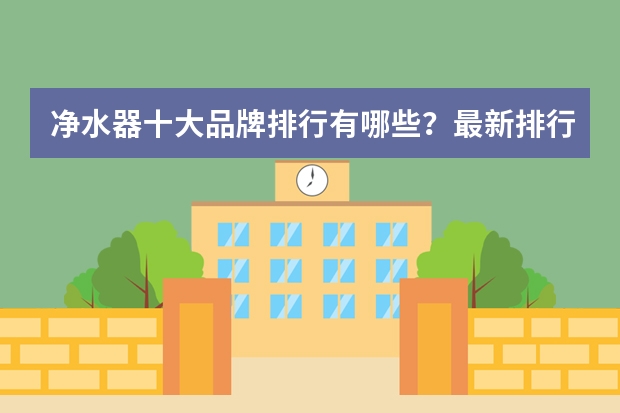 净水器十大品牌排行有哪些？最新排行