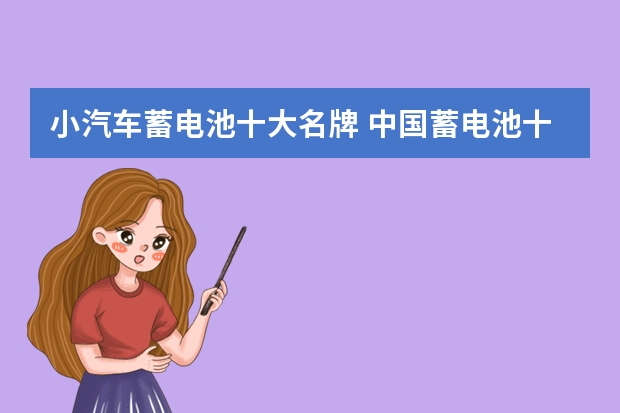 小汽车蓄电池十大名牌 中国蓄电池十大名牌排名，2023中国十大汽车电瓶品牌