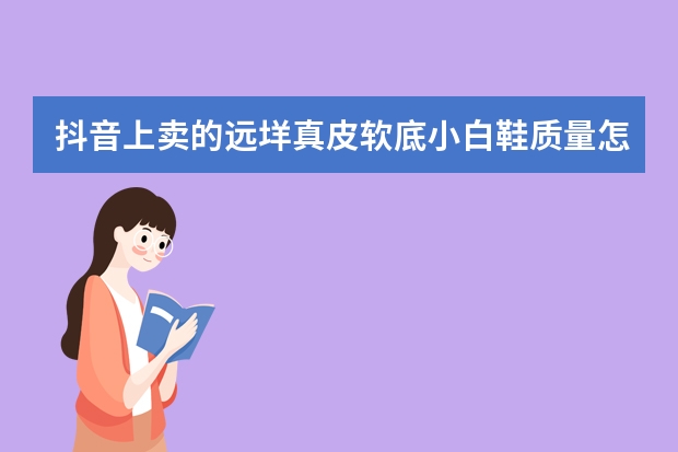 抖音上卖的远垟真皮软底小白鞋质量怎么样