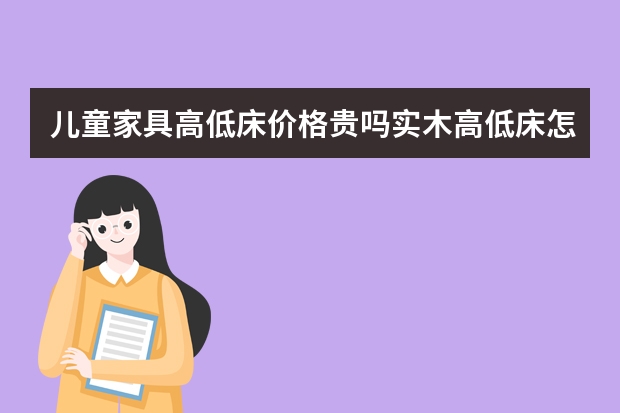 儿童家具高低床价格贵吗实木高低床怎么挑选