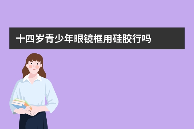 十四岁青少年眼镜框用硅胶行吗