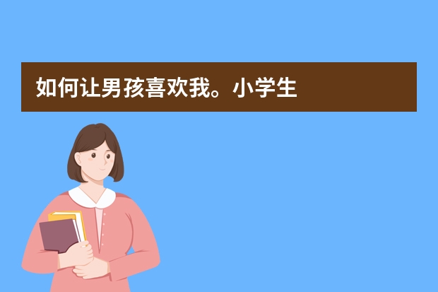 如何让男孩喜欢我。小学生