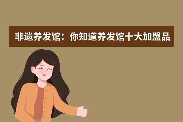 非遗养发馆：你知道养发馆十大加盟品牌都有哪些吗？