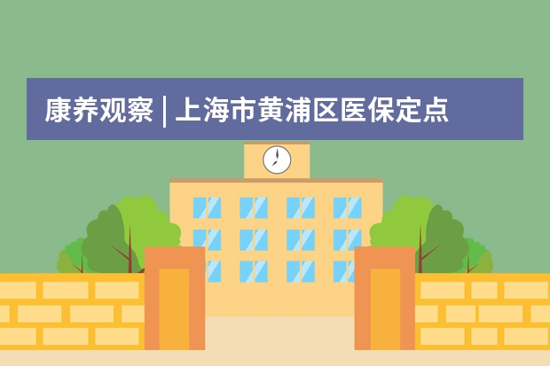 康养观察 | 上海市黄浦区医保定点养老院有哪些？