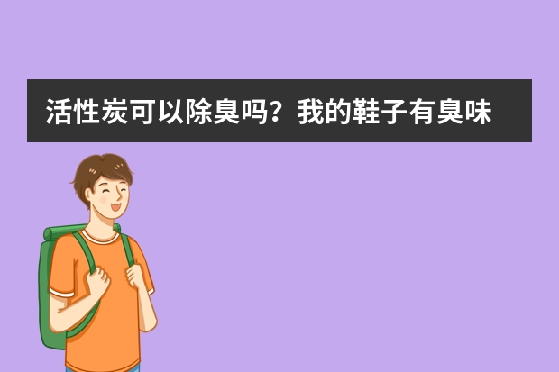 活性炭可以除臭吗？我的鞋子有臭味