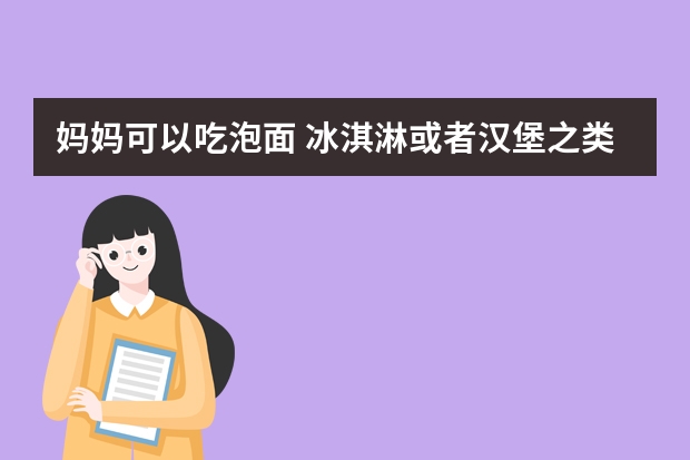 妈妈可以吃泡面 冰淇淋或者汉堡之类的吗？