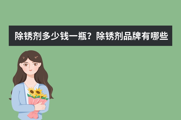 除锈剂多少钱一瓶？除锈剂品牌有哪些？