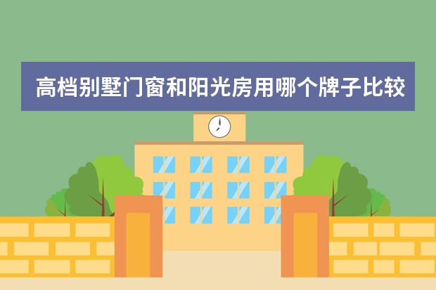 高档别墅门窗和阳光房用哪个牌子比较好？