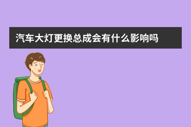 汽车大灯更换总成会有什么影响吗