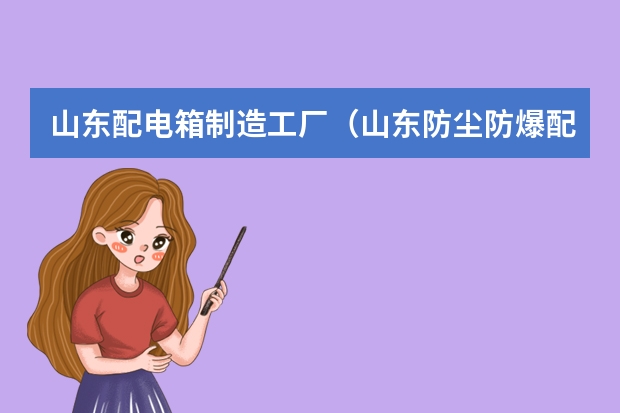 山东配电箱制造工厂(山东防尘防爆配电箱规范)
