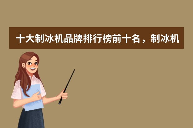 十大制冰机品牌排行榜前十名,制冰机哪个牌子质量好