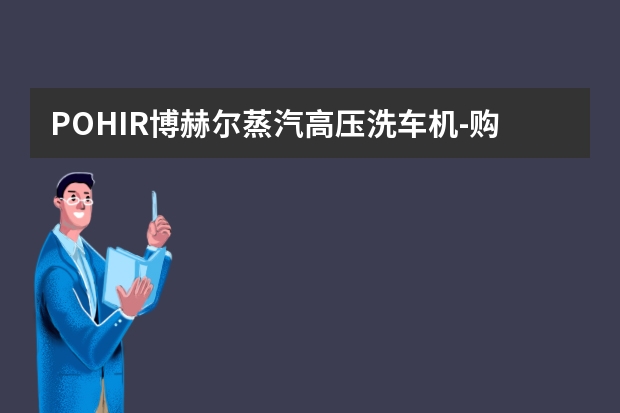 POHIR博赫尔蒸汽高压洗车机-购买最佳价格（博赫尔智能高压数显蒸汽洗车机，高效清洁，多种模式）
