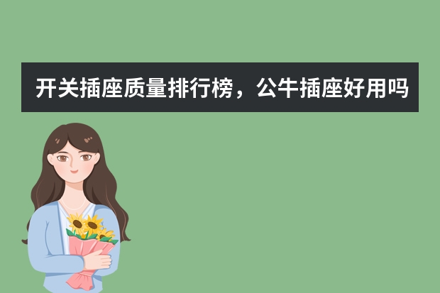 开关插座质量排行榜，公牛插座好用吗？