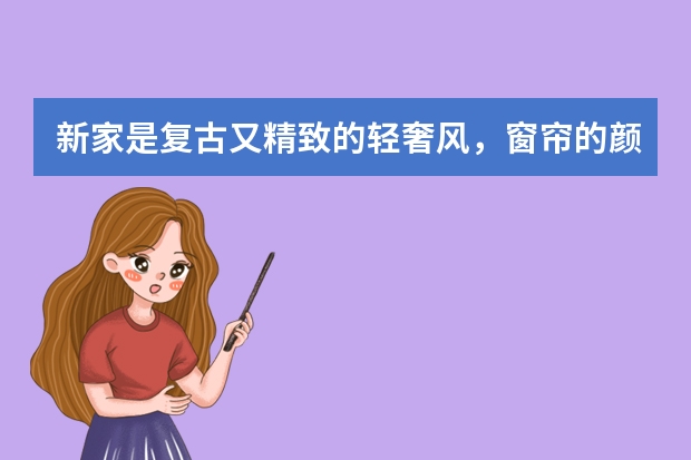 新家是复古又精致的轻奢风，窗帘的颜色该如何挑选才能将时尚度拉满呢？