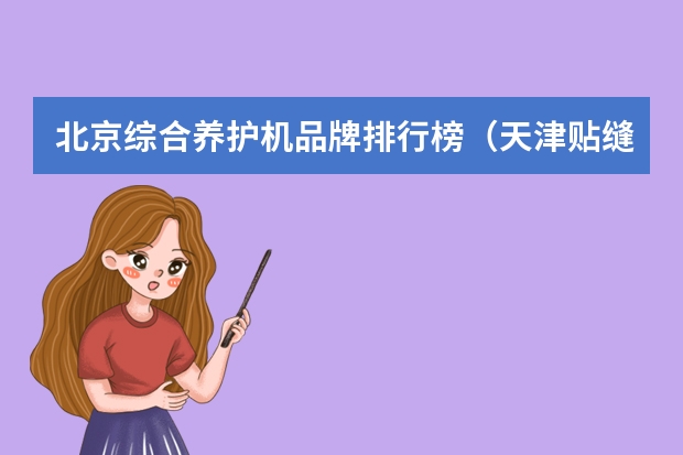 北京综合养护机品牌排行榜(天津贴缝带品牌排行榜)
