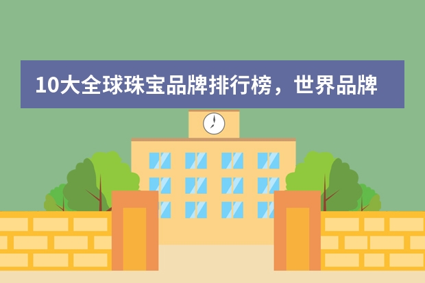 10大全球珠宝品牌排行榜，世界品牌珠宝十大排行榜_奢侈世界珠宝品牌前十名（女士项链十大名牌）