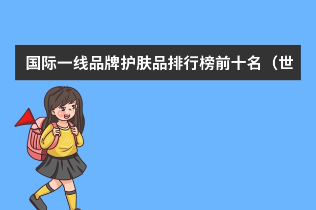 国际一线品牌护肤品排行榜前十名（世界十大奢侈护肤品牌）