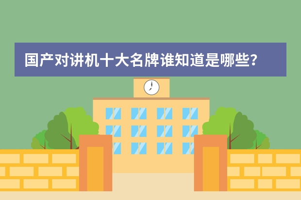 国产对讲机十大名牌谁知道是哪些？