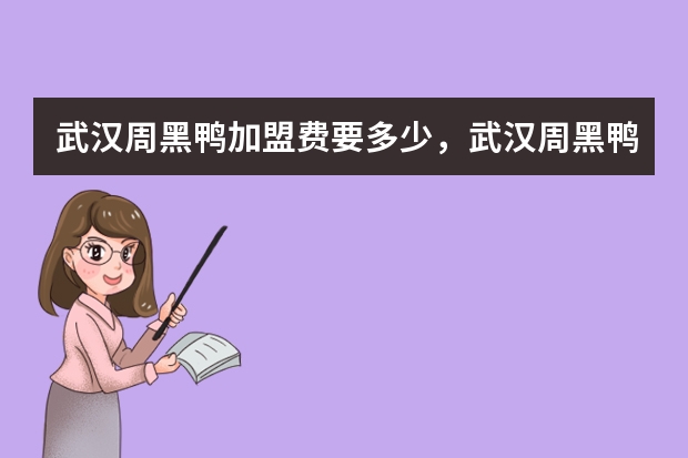武汉周黑鸭加盟费要多少，武汉周黑鸭加盟连锁店多少