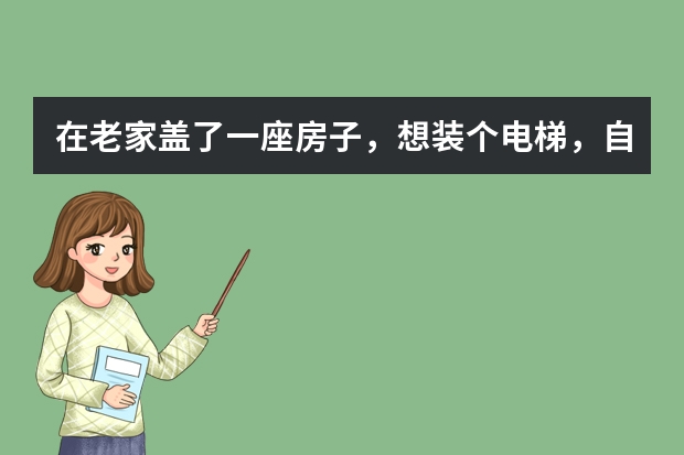 在老家盖了一座房子，想装个电梯，自建房装电梯有哪些优缺点