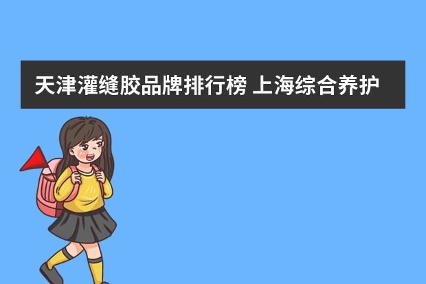 天津灌缝胶品牌排行榜 上海综合养护机品牌排行榜
