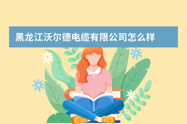 黑龙江沃尔德电缆有限公司怎么样