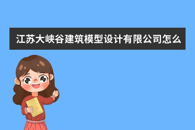 江苏大峡谷建筑模型设计有限公司怎么样？