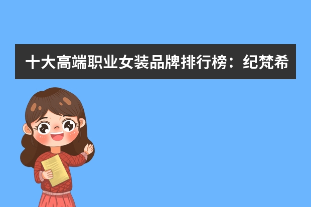 十大高端职业女装品牌排行榜：纪梵希上榜，第十专为白领打造 商务男装品牌排行榜前十名 男士商务衣服品牌排行榜