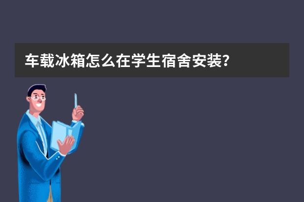 车载冰箱怎么在学生宿舍安装?