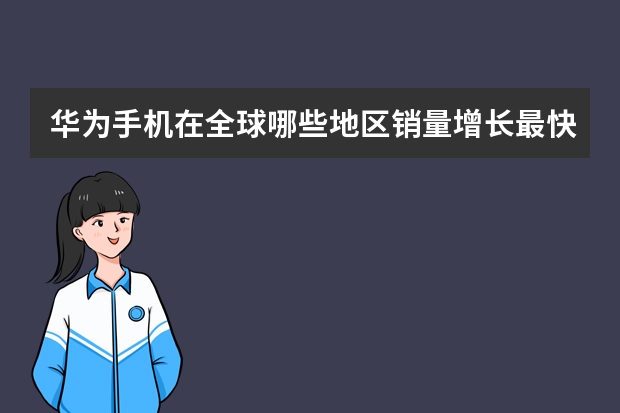 华为手机在全球哪些地区销量增长最快？