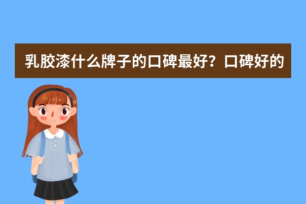 乳胶漆什么牌子的口碑最好？口碑好的乳胶漆十大品牌排名