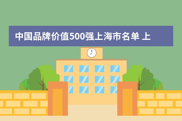 中国品牌价值500强上海市名单 上海市品牌价值排行榜一览（2024中国最具价值品牌500强名单2024GYBrand中国500最具价值品牌排行榜）