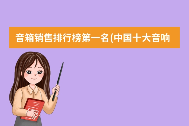 音箱销售排行榜第一名(中国十大音响品牌排名)（中国国产十大音响品牌排行榜）