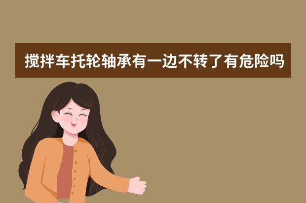 搅拌车托轮轴承有一边不转了有危险吗?