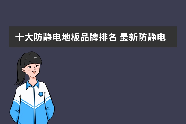 十大防静电地板品牌排名 最新防静电地板品牌排名 2024防静电地板十大品牌排行