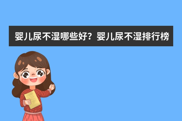婴儿尿不湿哪些好？婴儿尿不湿排行榜10强推荐