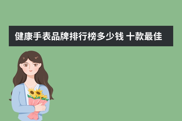 健康手表品牌排行榜多少钱 十款最佳健康监测手表