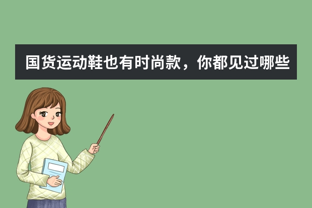 国货运动鞋也有时尚款，你都见过哪些款式呢？