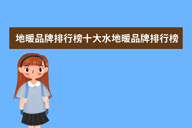 地暖品牌排行榜十大水地暖品牌排行榜 地暖排名前十位