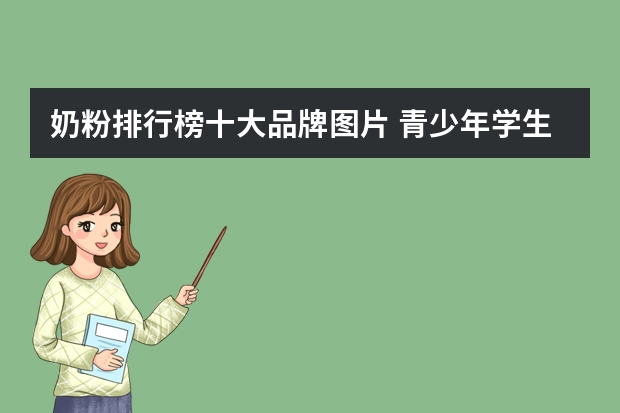 奶粉排行榜十大品牌图片 青少年学生奶粉排行榜10强 学生奶粉品牌十大排行榜