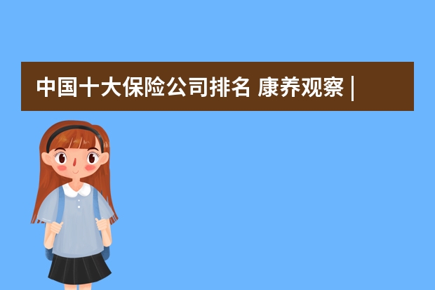 中国十大保险公司排名 康养观察 | 中国十大省级养老服务品牌