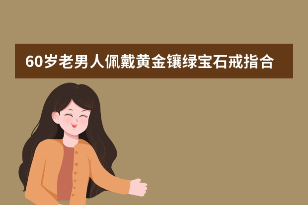 60岁老男人佩戴黄金镶绿宝石戒指合适吗