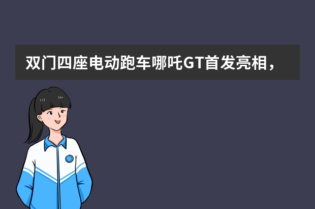 双门四座电动跑车哪吒GT首发亮相，能圆年轻人“轿跑梦”吗