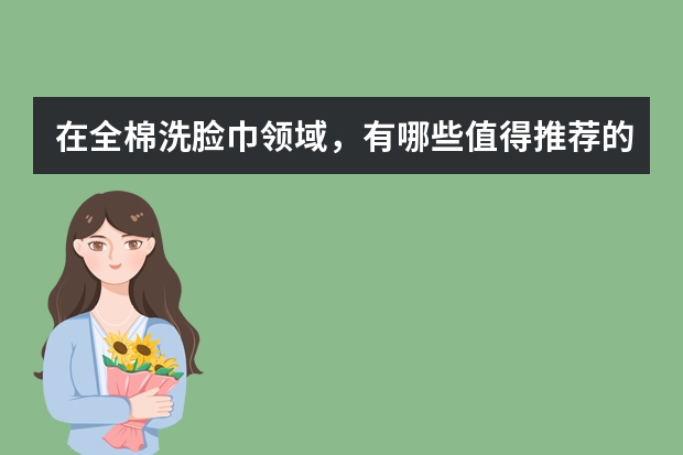 在全棉洗脸巾领域，有哪些值得推荐的品牌和产品？