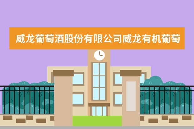 威龙葡萄酒股份有限公司威龙有机葡萄酒为什么好喝
