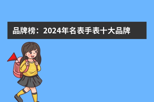 品牌榜：2024年名表手表十大品牌排行榜投票结果公布 品牌榜：2024年机械表十大品牌排行榜 投票结果公布【新】