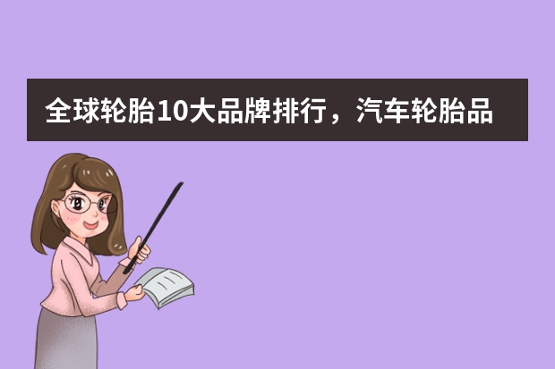 全球轮胎10大品牌排行，汽车轮胎品牌排行榜前十名_全球十大轮胎品牌哪个牌子好