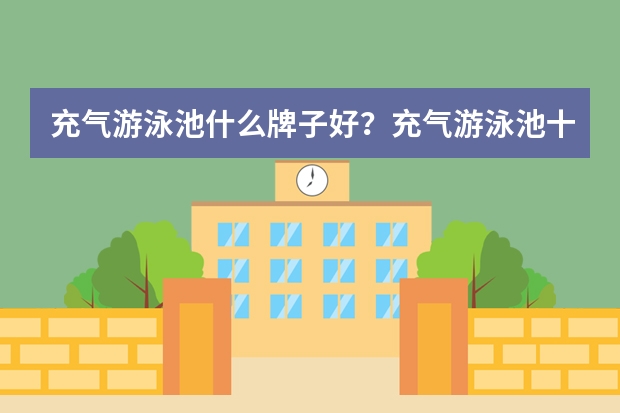 充气游泳池什么牌子好?充气游泳池十大品牌排行榜