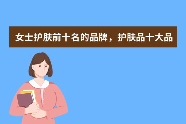 女士护肤前十名的品牌，护肤品十大品牌排行榜 护肤品最好的牌子排名