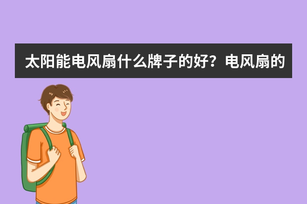 太阳能电风扇什么牌子的好？电风扇的清洗要点？